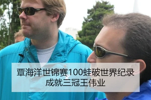覃海洋世锦赛100蛙破世界纪录成就三冠王伟业