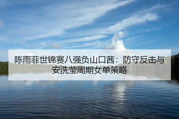 陈雨菲世锦赛八强负山口茜：防守反击与安洗莹周期女单策略