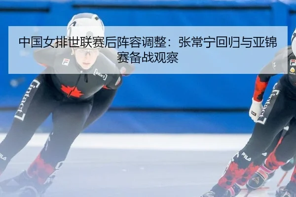 zhong-guo-nv-pai-shi-lian-sai-hou-zhen-rong-tiao-zheng-zhang-chang-ning-hui-gui-yu-ya-jin-sai-bei-zhan-guan-cha-3-956.jpg